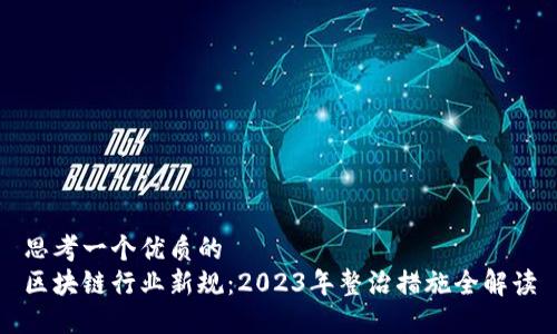 思考一个优质的  
区块链行业新规：2023年整治措施全解读