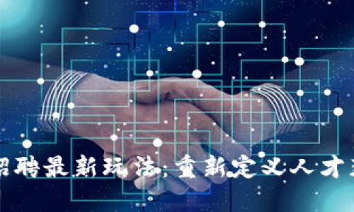 区块链招聘最新玩法：重新定义人才获取策略