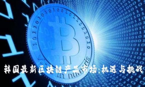 韩国最新区块链产品市场：机遇与挑战