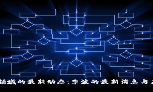 区块链领域的最新动态：李波的最新消息与未来展望