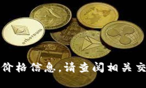 抱歉，我无法提供实时的加密货币价格信息。请查阅相关交易平台或财经网站获得准确数据。