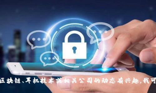 抱歉，我无法提供有关“区块链耳机股东名单”的最新信息。如果你对区块链、耳机技术或相关公司的动态有兴趣，我可以提供一些背景信息或解释相关概念。请告诉我你具体需要的内容！